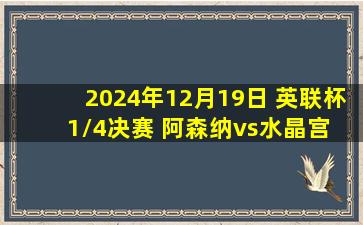 2024年12月19日 英联杯1/4决赛 阿森纳vs水晶宫 全场录像